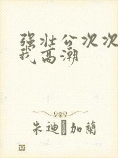 强壮公次次弄得我高潮