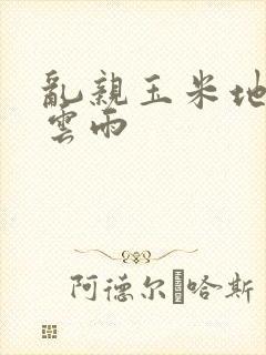 乱亲玉米地初尝云雨