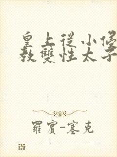 皇上从小侵犯调教双性太子小说