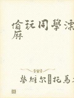 偷玩同学漂亮麻麻