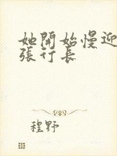 她开始慢迎迎合张行长