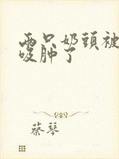 两只奶头被老头吸肿了