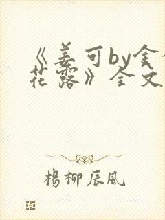 《姜可by金银花露》全文免费阅读