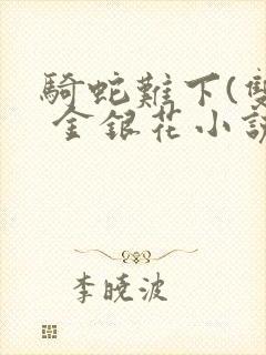 骑蛇难下(双) 金银花小说免费阅读