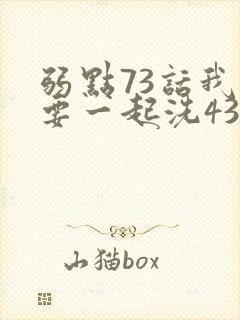 弱点73话我也要一起洗43321