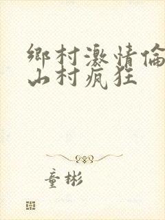 乡村激情伦小说山村疯狂