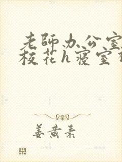 老师办公室狂肉校花h寝室视频