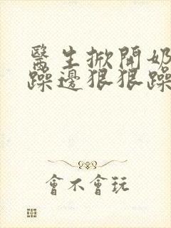 医生掀开奶罩边躁边狠狠躁视频