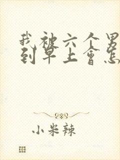 我被六个男人躁到早上会怎么样