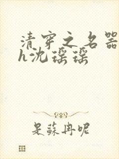 清穿之名器尤物h沈瑶瑶