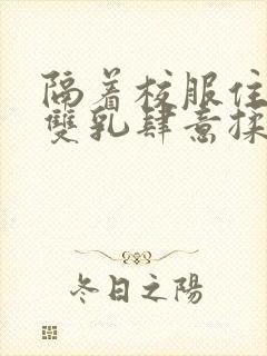 隔着校服住她的双乳肆意揉