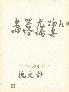 名器尤物h喷汁呻吟娇妻