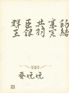 群臣共享的小公主银羽完结了吗