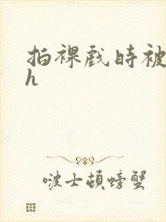 拍裸戏时被c了h