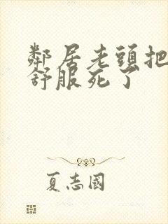 邻居老头把我弄舒服死了封面