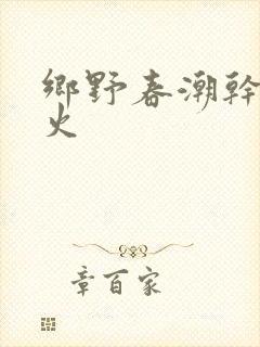 乡野春潮干柴烈火