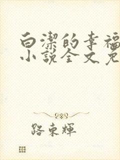 白洁的幸福生活小说全文免费笔趣阁阅读