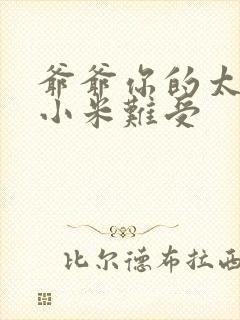 爷爷你的太大了小米难受