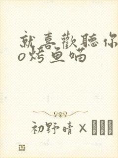 就喜欢听你叫po烤鱼喵