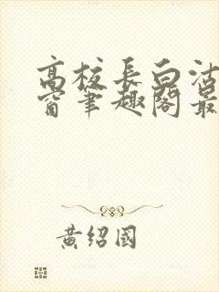 高校长白沽无弹窗笔趣阁最新章节