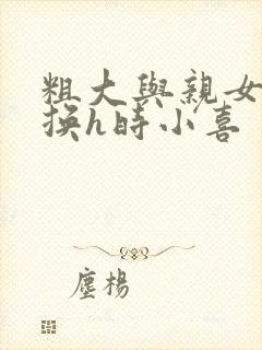 粗大与亲女伦交换h时小喜