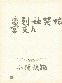 脔到她哭蛇双根宫交h