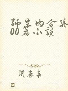 师生肉合集乱500篇小说