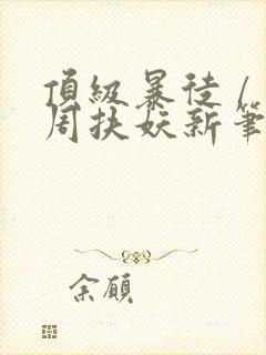 顶级暴徒 / 周扶妖新笔趣阁全文