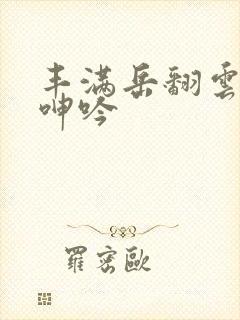 丰满岳翻云覆雨呻吟