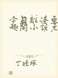 今日离港鱼宰笔趣阁小说免费阅读