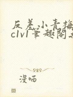 反差小青梅不经c1v1笔趣阁无弹窗