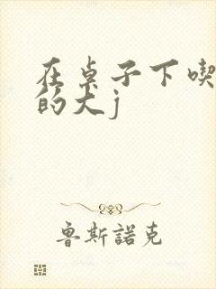 在桌子下吃总裁的大j