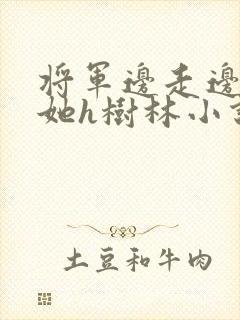 将军边走边挺进她h树林小说