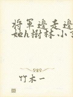 将军边走边挺进她h树林小说