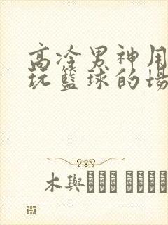 高冷男神用钢笔玩篮球的场景