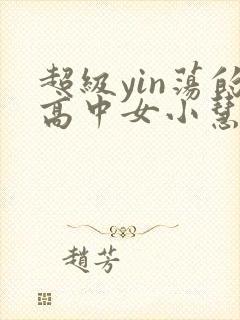 超级yin荡的高中女小慧