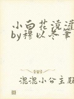 小白花浇灌日常by穆以冬笔趣阁