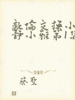 敌伦交换小敏小静小雅第1集