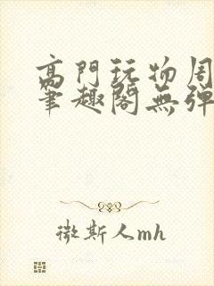 高门玩物周漫漫笔趣阁无弹窗