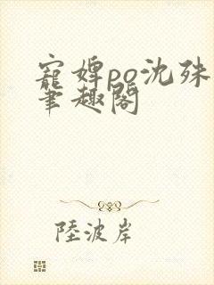 宠婢po沈殊辞笔趣阁