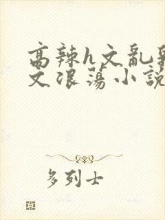 高辣h文乱乳h文浪荡小说苏柔