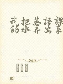 我把英语课代表的水弄出来了