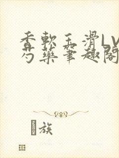 香软玉滑LVL芍药笔趣阁