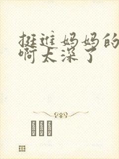 挺进妈妈的花苞啊太深了