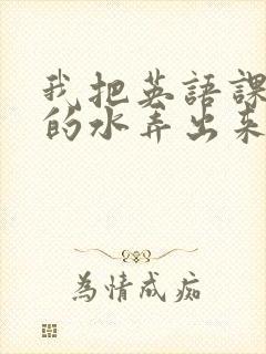 我把英语课代表的水弄出来了