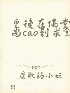 皇后在佛堂被和尚cao到求饶