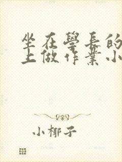 坐在学长的巨大上做作业小说