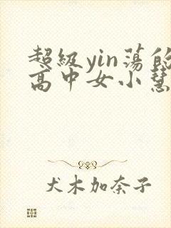 超级yin荡的高中女小慧