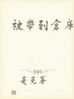 被带到仓库糟蹋