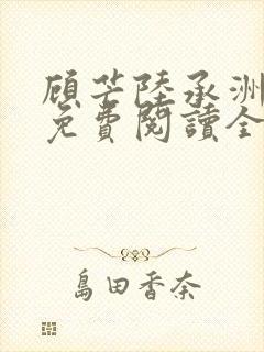 顾芒陆承洲小说免费阅读全文免费阅读下载